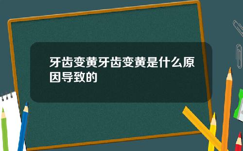 牙齿变黄牙齿变黄是什么原因导致的