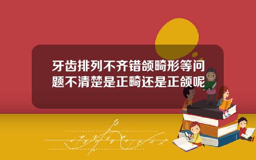 牙齿排列不齐错颌畸形等问题不清楚是正畸还是正颌呢