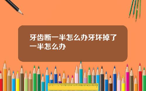 牙齿断一半怎么办牙坏掉了一半怎么办