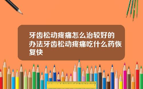 牙齿松动疼痛怎么治较好的办法牙齿松动疼痛吃什么药恢复快