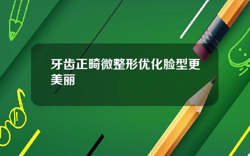 牙齿正畸微整形优化脸型更美丽