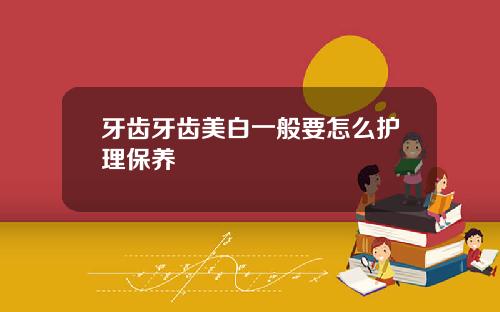 牙齿牙齿美白一般要怎么护理保养