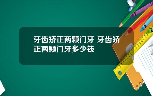 牙齿矫正两颗门牙 牙齿矫正两颗门牙多少钱
