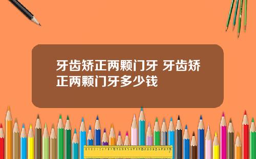 牙齿矫正两颗门牙 牙齿矫正两颗门牙多少钱