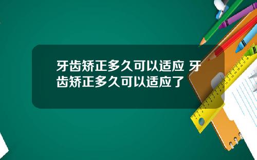 牙齿矫正多久可以适应 牙齿矫正多久可以适应了