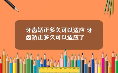 牙齿矫正多久可以适应 牙齿矫正多久可以适应了