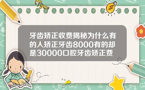牙齿矫正收费揭秘为什么有的人矫正牙齿8000有的却是30000口腔牙齿矫正费用