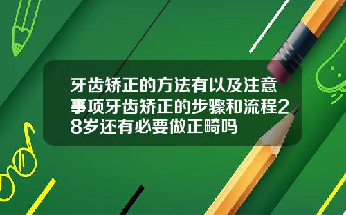 牙齿矫正的方法有以及注意事项牙齿矫正的步骤和流程28岁还有必要做正畸吗