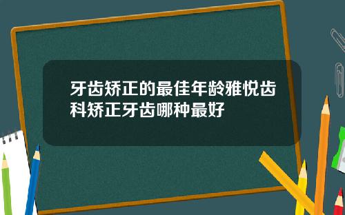 牙齿矫正的最佳年龄雅悦齿科矫正牙齿哪种最好