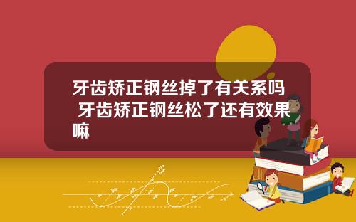 牙齿矫正钢丝掉了有关系吗 牙齿矫正钢丝松了还有效果嘛