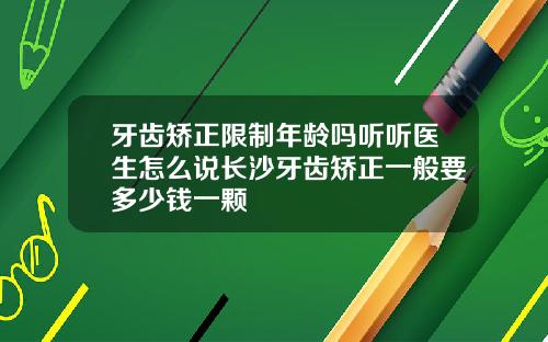 牙齿矫正限制年龄吗听听医生怎么说长沙牙齿矫正一般要多少钱一颗