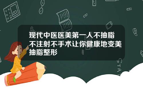 现代中医医美第一人不抽脂不注射不手术让你健康地变美抽脂整形