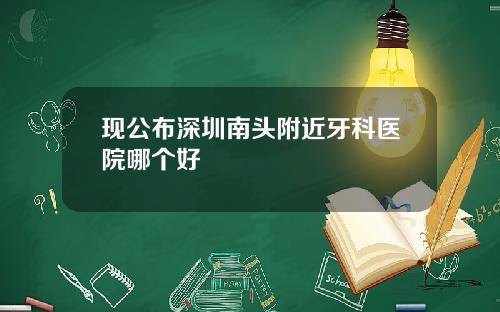 现公布深圳南头附近牙科医院哪个好