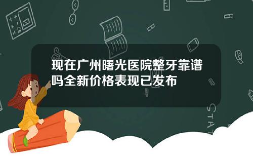 现在广州曙光医院整牙靠谱吗全新价格表现已发布