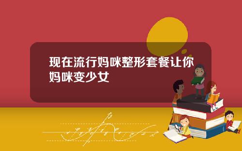 现在流行妈咪整形套餐让你妈咪变少女