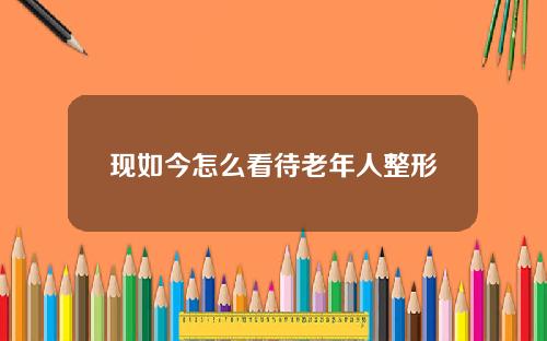 现如今怎么看待老年人整形