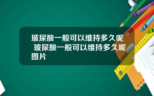 玻尿酸一般可以维持多久呢 玻尿酸一般可以维持多久呢图片
