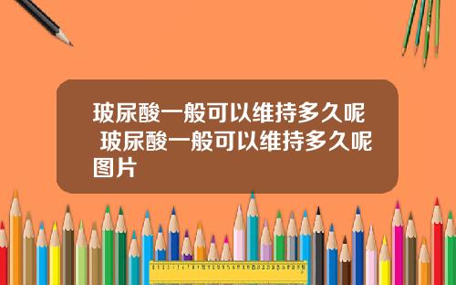玻尿酸一般可以维持多久呢 玻尿酸一般可以维持多久呢图片