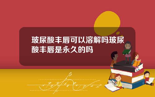 玻尿酸丰唇可以溶解吗玻尿酸丰唇是永久的吗