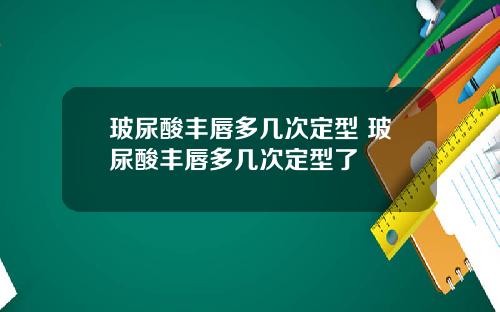 玻尿酸丰唇多几次定型 玻尿酸丰唇多几次定型了