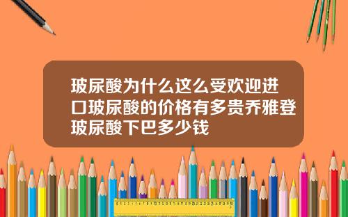 玻尿酸为什么这么受欢迎进口玻尿酸的价格有多贵乔雅登玻尿酸下巴多少钱