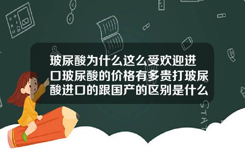 玻尿酸为什么这么受欢迎进口玻尿酸的价格有多贵打玻尿酸进口的跟国产的区别是什么