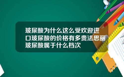 玻尿酸为什么这么受欢迎进口玻尿酸的价格有多贵法思丽玻尿酸属于什么档次