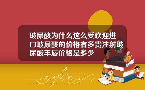 玻尿酸为什么这么受欢迎进口玻尿酸的价格有多贵注射玻尿酸丰唇价格是多少