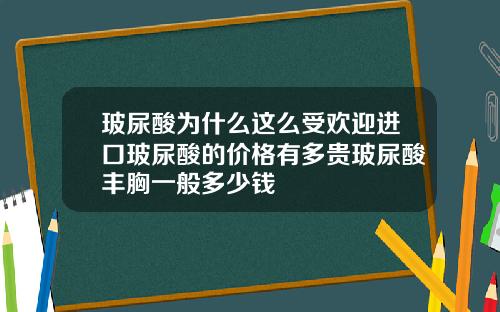玻尿酸为什么这么受欢迎进口玻尿酸的价格有多贵玻尿酸丰胸一般多少钱