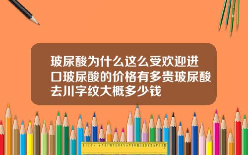玻尿酸为什么这么受欢迎进口玻尿酸的价格有多贵玻尿酸去川字纹大概多少钱