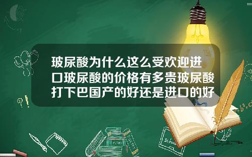 玻尿酸为什么这么受欢迎进口玻尿酸的价格有多贵玻尿酸打下巴国产的好还是进口的好