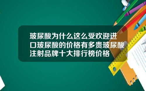 玻尿酸为什么这么受欢迎进口玻尿酸的价格有多贵玻尿酸注射品牌十大排行榜价格