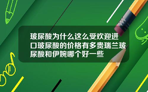 玻尿酸为什么这么受欢迎进口玻尿酸的价格有多贵瑞兰玻尿酸和伊婉哪个好一些