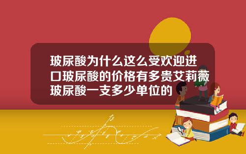 玻尿酸为什么这么受欢迎进口玻尿酸的价格有多贵艾莉薇玻尿酸一支多少单位的