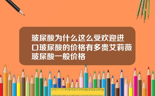 玻尿酸为什么这么受欢迎进口玻尿酸的价格有多贵艾莉薇玻尿酸一般价格