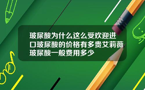玻尿酸为什么这么受欢迎进口玻尿酸的价格有多贵艾莉薇玻尿酸一般费用多少