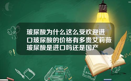 玻尿酸为什么这么受欢迎进口玻尿酸的价格有多贵艾莉薇玻尿酸是进口吗还是国产