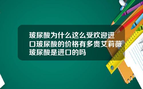 玻尿酸为什么这么受欢迎进口玻尿酸的价格有多贵艾莉薇玻尿酸是进口的吗