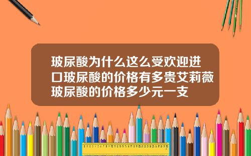 玻尿酸为什么这么受欢迎进口玻尿酸的价格有多贵艾莉薇玻尿酸的价格多少元一支