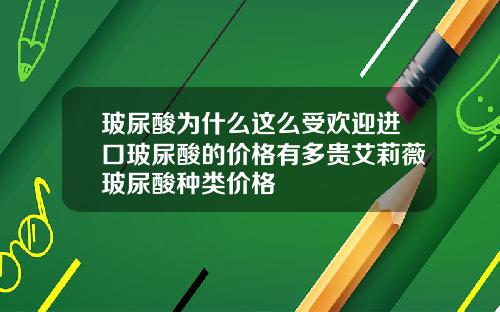 玻尿酸为什么这么受欢迎进口玻尿酸的价格有多贵艾莉薇玻尿酸种类价格