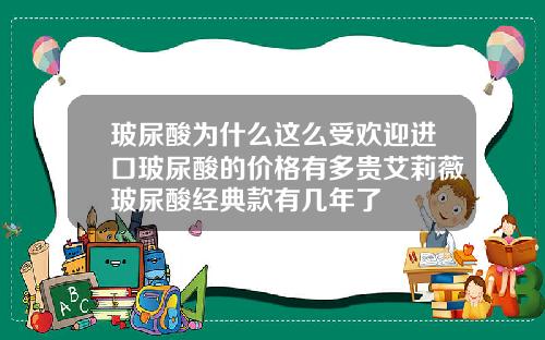 玻尿酸为什么这么受欢迎进口玻尿酸的价格有多贵艾莉薇玻尿酸经典款有几年了