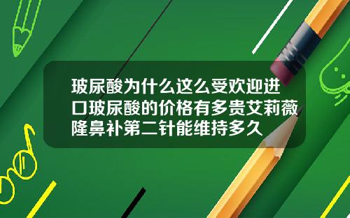 玻尿酸为什么这么受欢迎进口玻尿酸的价格有多贵艾莉薇隆鼻补第二针能维持多久