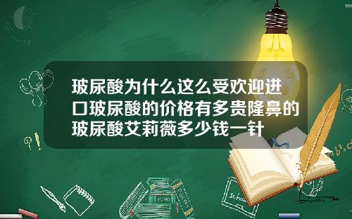 玻尿酸为什么这么受欢迎进口玻尿酸的价格有多贵隆鼻的玻尿酸艾莉薇多少钱一针