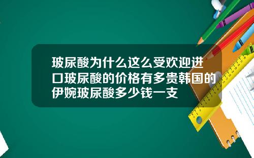玻尿酸为什么这么受欢迎进口玻尿酸的价格有多贵韩国的伊婉玻尿酸多少钱一支