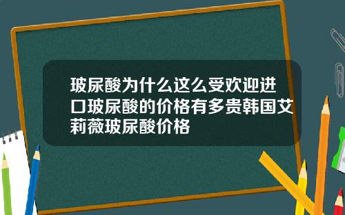 玻尿酸为什么这么受欢迎进口玻尿酸的价格有多贵韩国艾莉薇玻尿酸价格