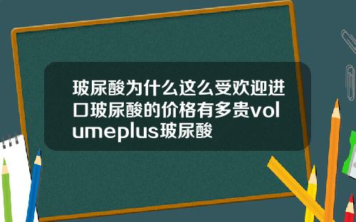 玻尿酸为什么这么受欢迎进口玻尿酸的价格有多贵volumeplus玻尿酸