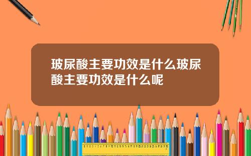 玻尿酸主要功效是什么玻尿酸主要功效是什么呢