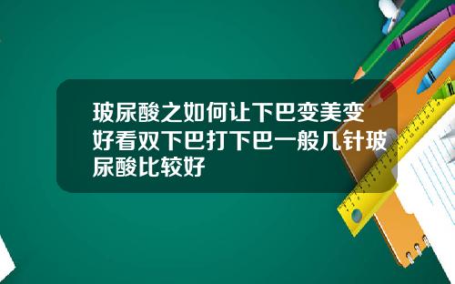 玻尿酸之如何让下巴变美变好看双下巴打下巴一般几针玻尿酸比较好