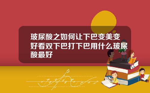 玻尿酸之如何让下巴变美变好看双下巴打下巴用什么玻尿酸最好