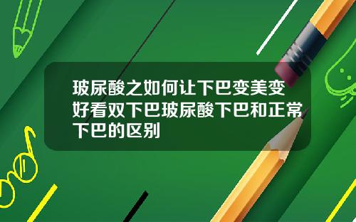 玻尿酸之如何让下巴变美变好看双下巴玻尿酸下巴和正常下巴的区别